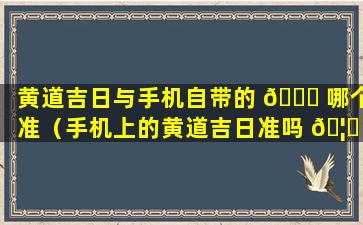 黄道吉日与手机自带的 🐞 哪个准（手机上的黄道吉日准吗 🦅 ）